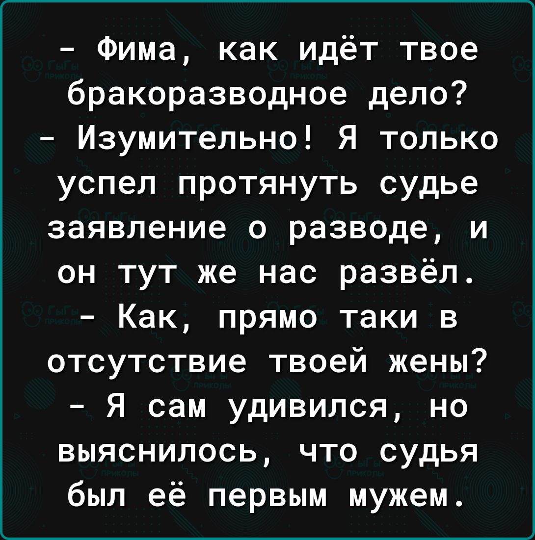 Фима как идёт твое бракоразводное дело Изумительно Я только успел протянуть судье заявление о разводе и он тут же нас развёл Как прямо таки в отсутствие твоей жены Я сам удивился но выяснилось что судья был её первым мужем