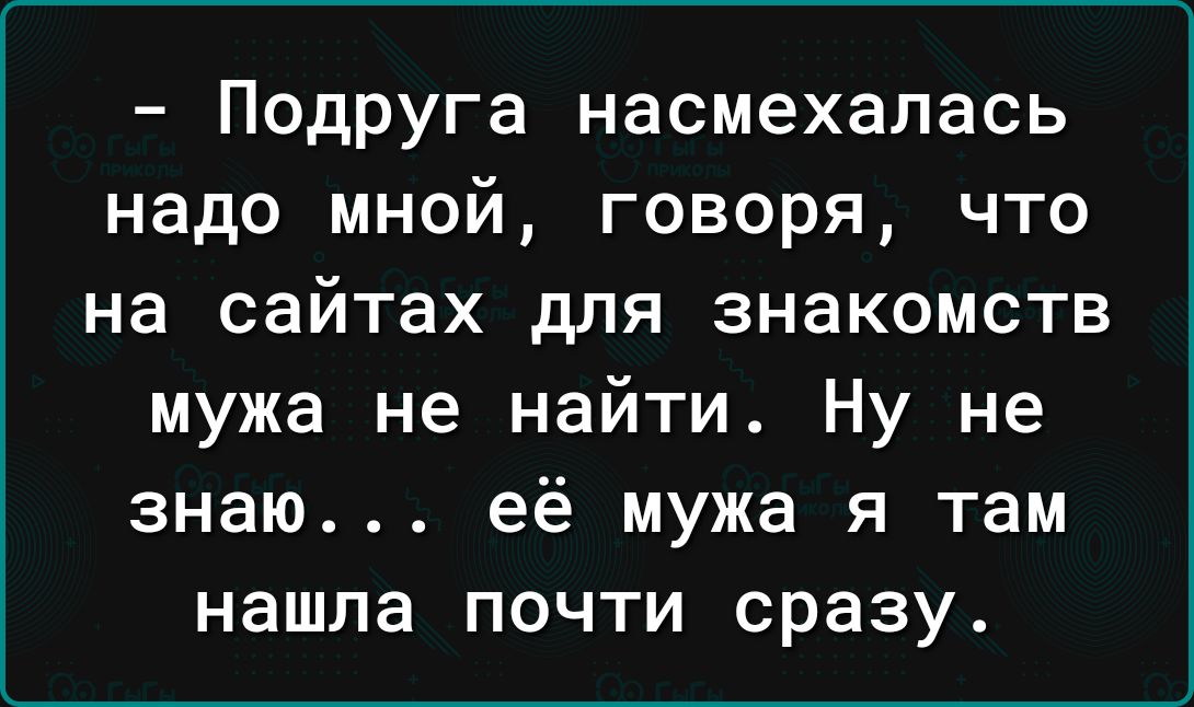 Подруга насмехалась надо мной говоря что на сайтах для знакомств мужа не найти Ну не знаю её мужа я там нашла почти сразу