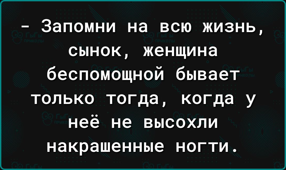 Запомни на всю жизнь сынок женщина беспомощной бывает только тогда когда у неё не высохли накрашенные НОГТИ