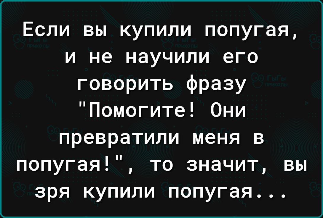 Если вы купили попугая и не научили его говорить фразу Помогите Они превратили меня в попугая то значит вы зря купили попугая