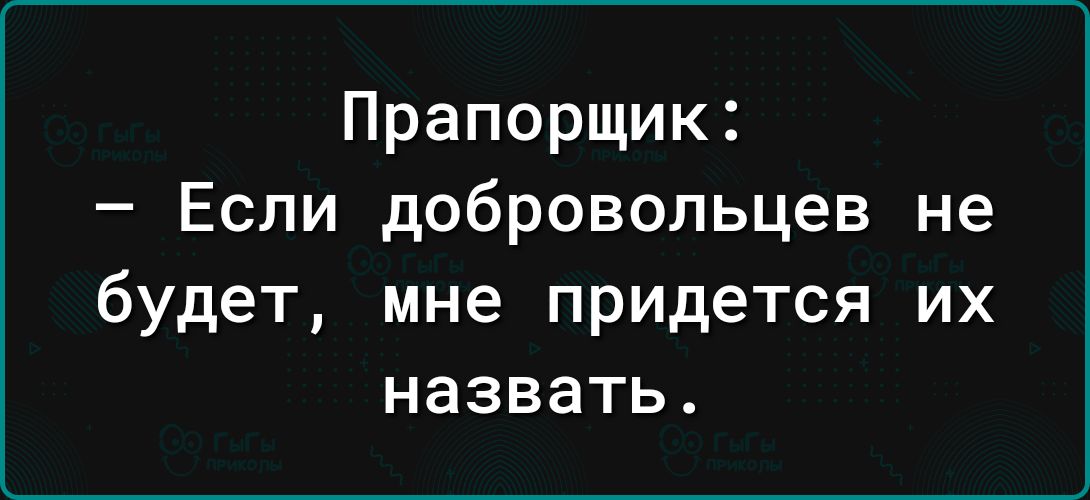 Прапорщик Если добровольцев не будет мне придется их назвать