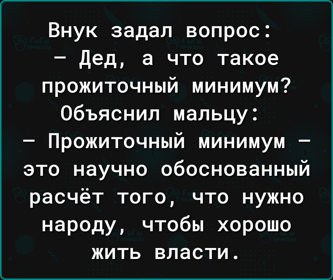 Внук задал вопрос дед а что такое прожиточный минимум Объяснил мальцу Прожиточный минимум это научно обоснованный расчёт того что нужно народу чтобы хорошо жить власти