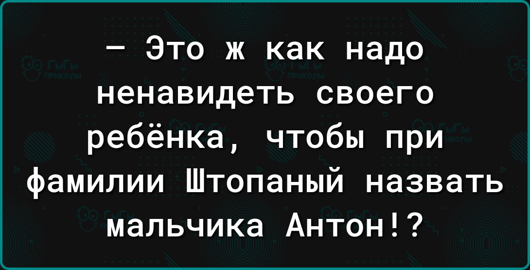 Это ж как надо ненавидеть своего ребёнка чтобы при фамилии Штопаный назвать мальчика Антон