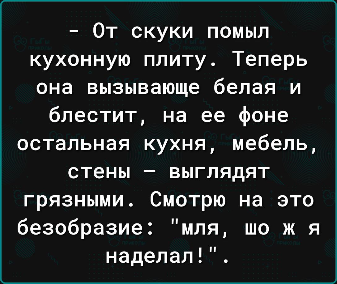 От скуки помыл кухонную плиту Теперь она вызывающе белая и блестит на ее фоне остальная кухня мебель стены выглядят грязными Смотрю на это безобразие мля шо ж я наделал