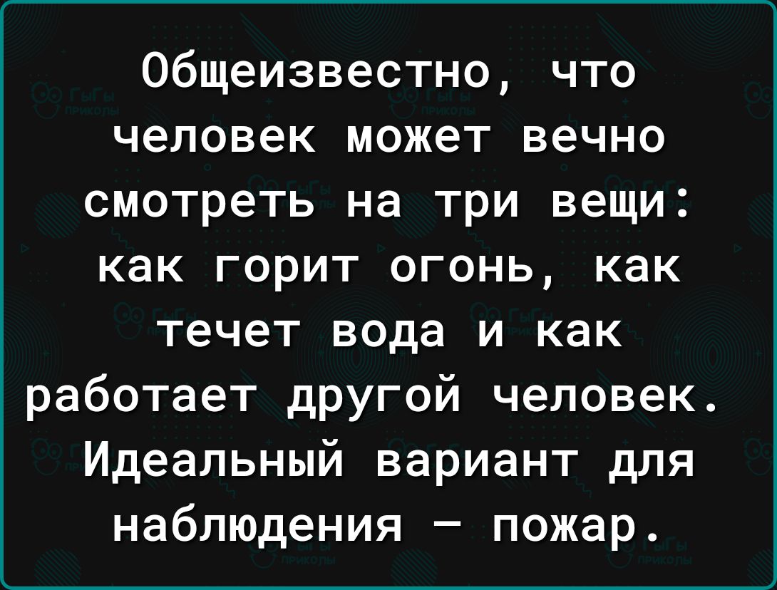 Общеизвестно что человек может вечно смотреть на три вещи как горит огонь как течет вода и как работает дРУгой человек Идеальный вариант для наблюдения пожар