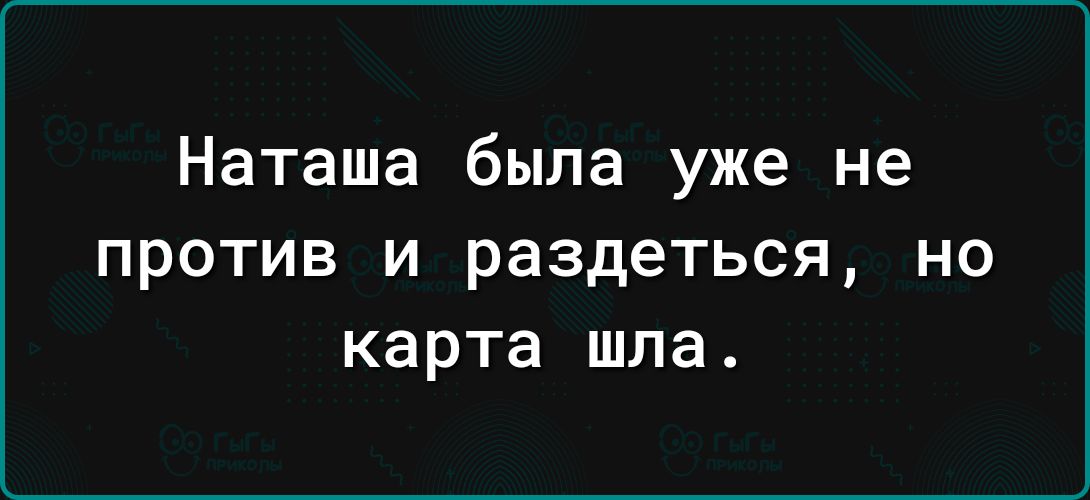 Наташа была уже не ПРОТИВ И раздеться НО карта шла