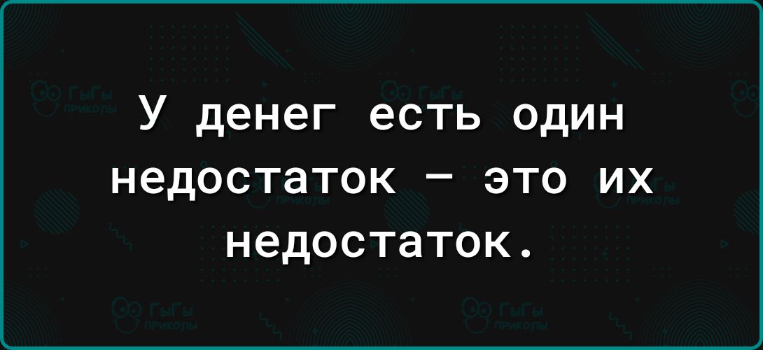 У денег есть один недостаток это их недостаток