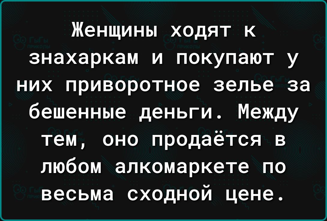 Женщины ходят к знахаркам и покупают у них приворотное зелье за бешенные деньги Между тем оно продаётся в любом алкомаркете по весьма сходной цене