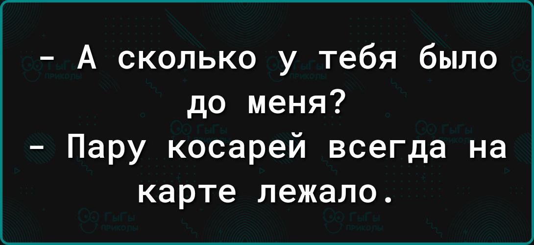 А сколько у тебя было до меня Пару косарей всегда на карте лежало