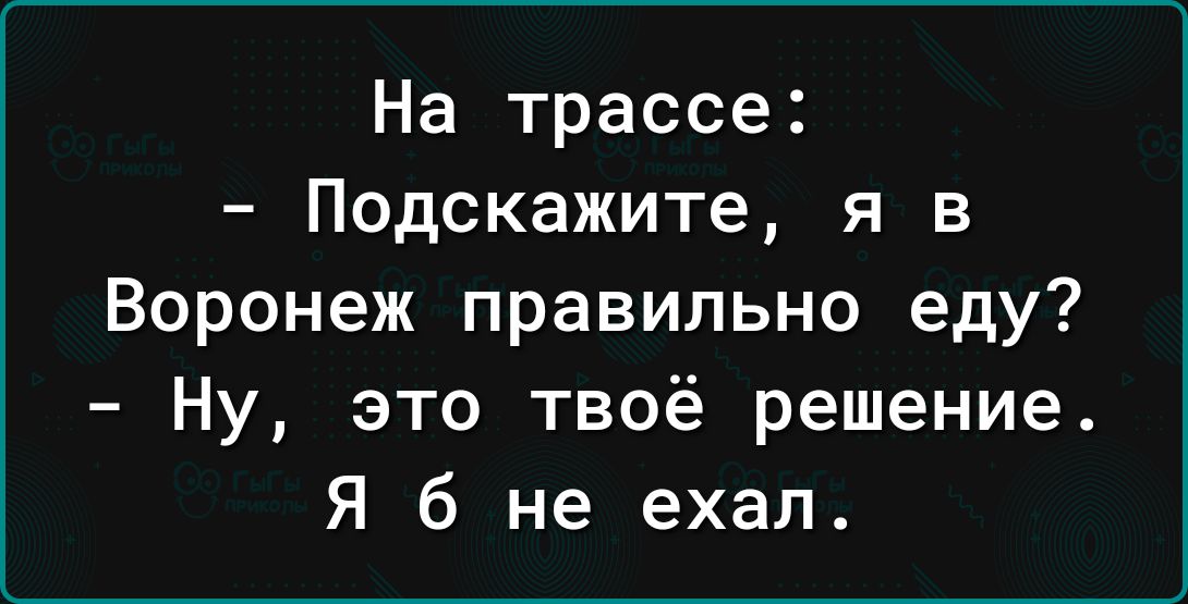 На трассе Подскажите я в Воронеж правильно еду Ну это твоё решение Я б не ехал