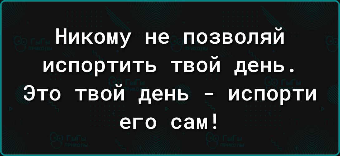 Никому не позволяй испортить твой день Это твой день испорти его сам