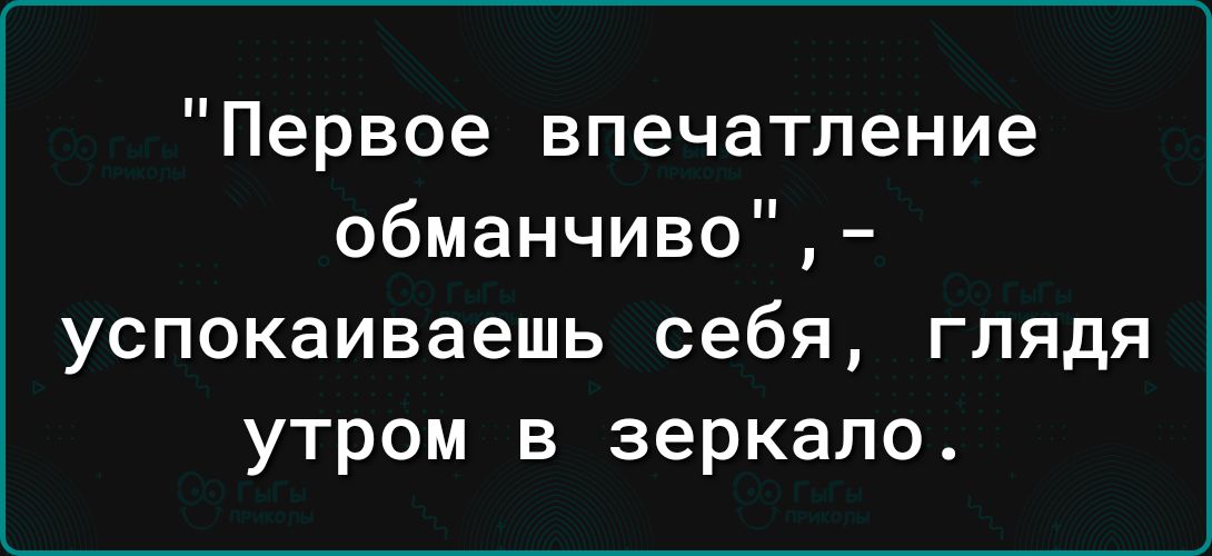 Первое впечатление обманчиво успокаиваешь себя глядя утром в зеркало