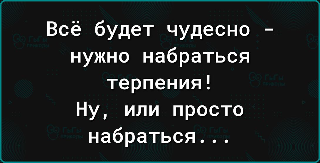 Всё будет чудесно нужно набраться терпения Ну или просто набраться