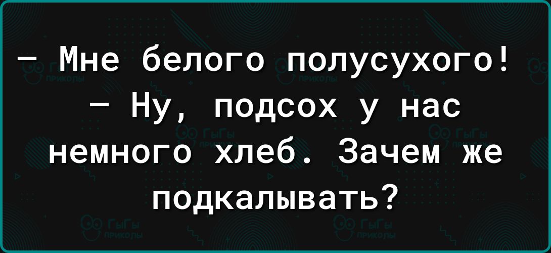 Мне белого полусухого Ну подсох у нас немного хлеб Зачем же подкалывать