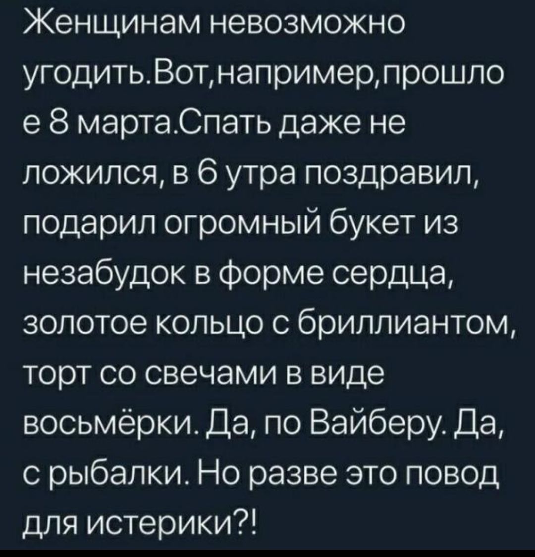 Женщинам невозможно угодить Вот напримерлрошло е 8 мартаСпать даже не ложился в 6 утра поздравил подарил огромный букет из незабудок в форме сердца золотое кольцо с бриллиантом торт со свечами в виде восьмёрки Да по Вайберу Да о рыбалки Но разве это повод для истерики