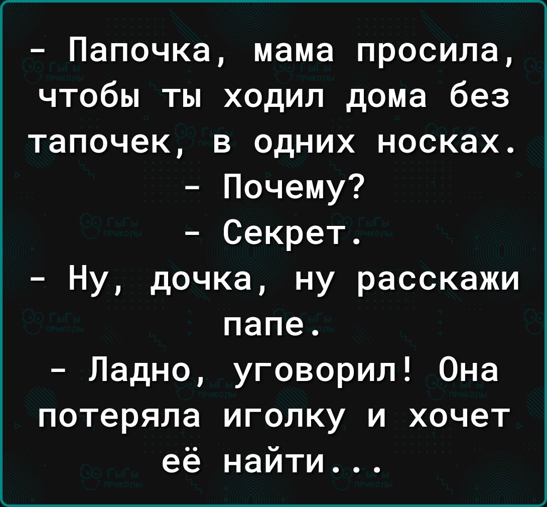 Папочка мама просила чтобы ты ходил дома без тапочек в одних носках Почему Секрет Ну дочка ну расскажи папе Ладно уговорил Она потеряла иголку и хочет её найти