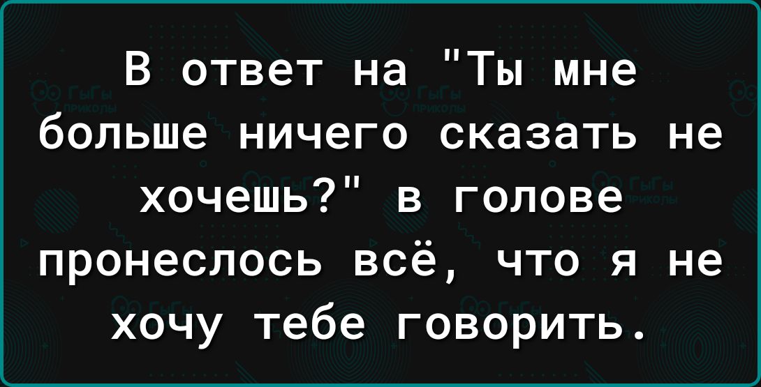 В ответ на Ты мне больше ничего сказать не хочешь в голове пронеслось всё что я не хочу тебе говорить