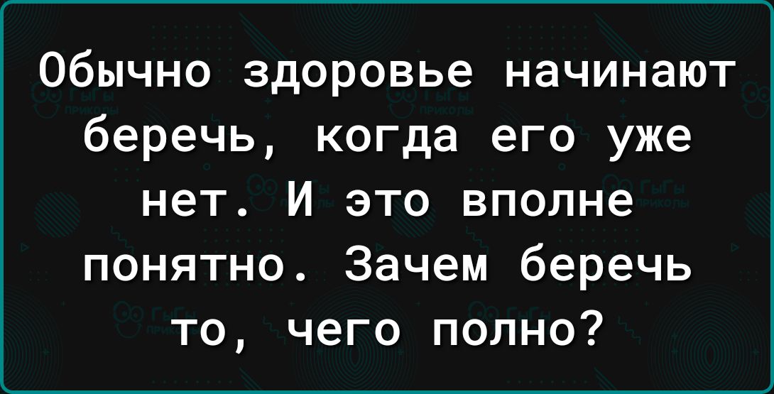 Обычно здоровье начинают беречь когда его уже нет И это вполне понятно Зачем беречь то чего полно