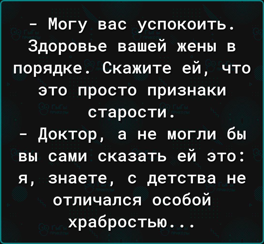 Могу вас успокоить Здоровье вашей жены в порядке Скажите ей что это просто признаки старости доктор а не могли бы вы сами сказать ей это я знаете с детства не отличался особой храбростью