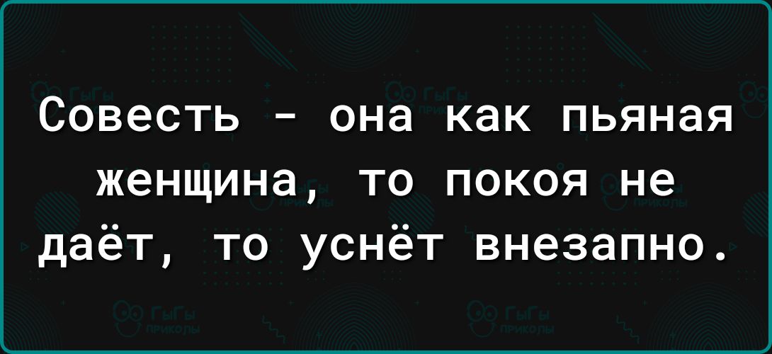 Совесть она как пьяная женщина то покоя не даёт то уснёт внезапно