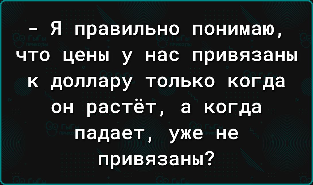 я правильно понимаю что цены у нас привязаны к доллару только когда он растёт а когда падает уже не привязаны