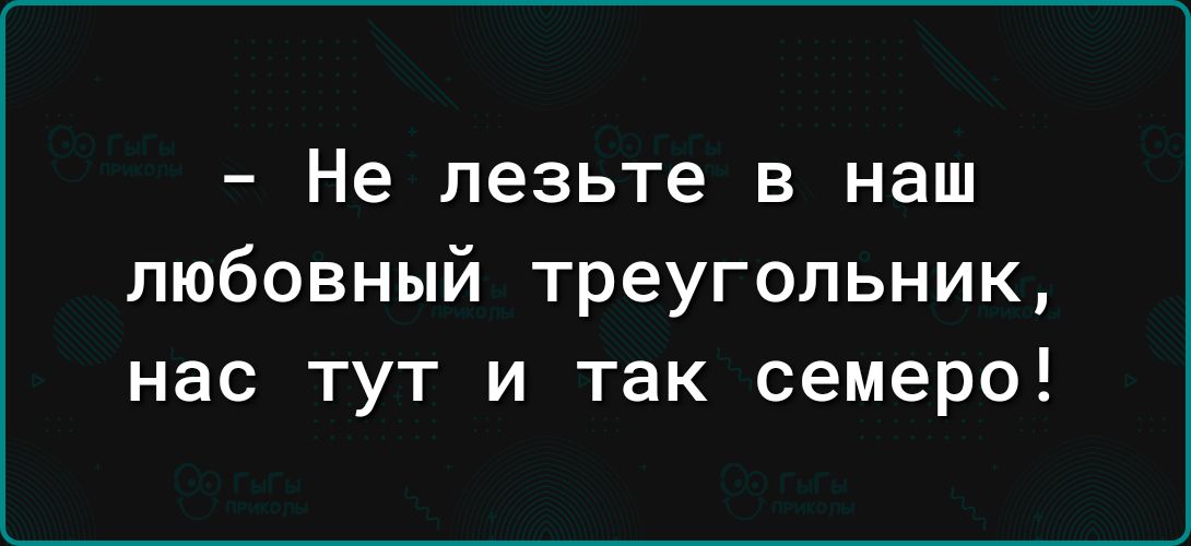 Не лезьте в наш любовный треугольник нас тут и так семеро