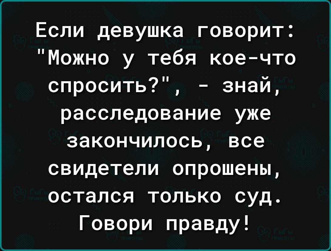 Если девушка говорит Можно у тебя коечто спросить знай расследование уже закончилось все свидетели опрошены остался только суд Говори правду