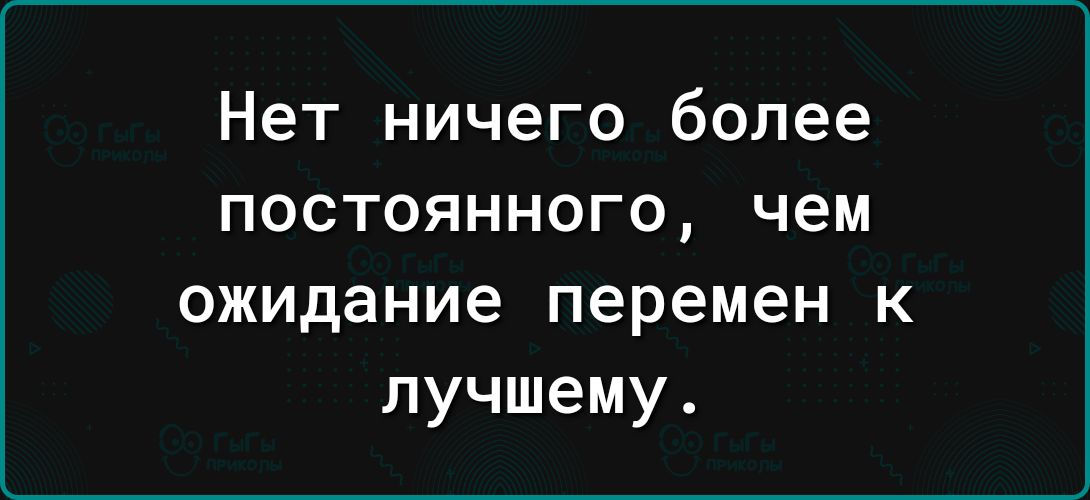 Нет ничего более постоянного чем ожидание перемен к лучшему