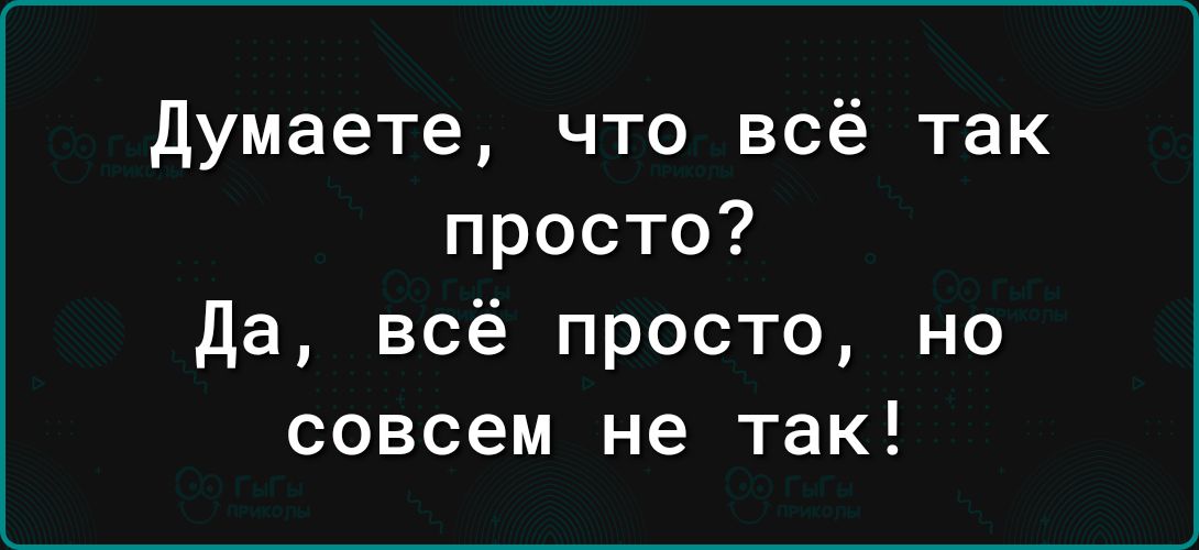 думаете что всё так просто да всё просто но совсем не так