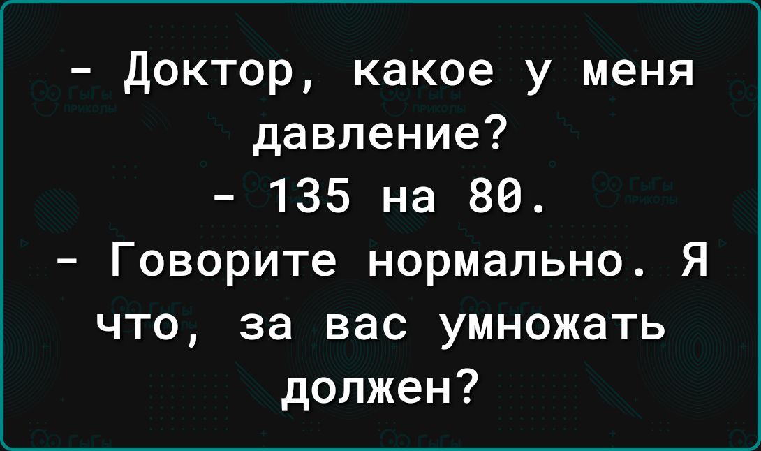 доктор какое у меня давление 135 на 80 Говорите нормально Я что за вас умножать должен