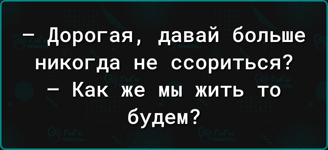 дорогая давай больше никогда не ссориться Как же мы жить то будем