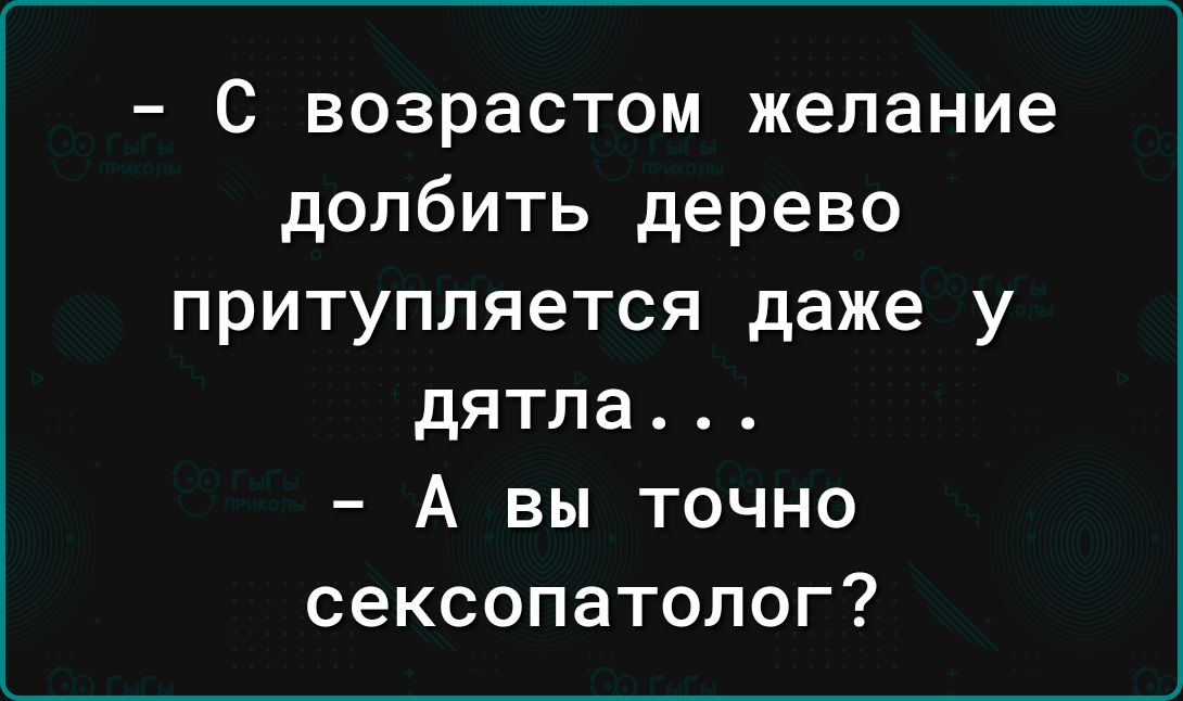 С возрастом желание долбить дерево притупляется даже у дятла А вы точно сексопатолог