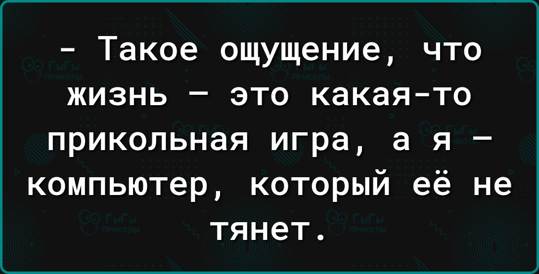 Такое ощущение что жизнь это какая то прикольная игра а я компьютер который её не тянет