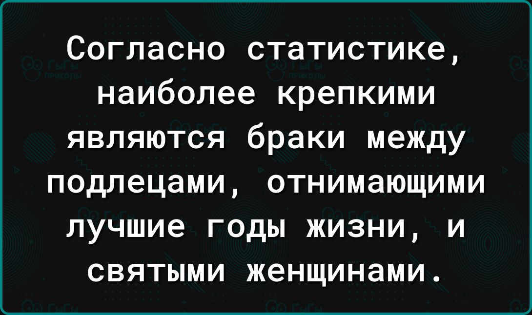 Согласно статистике наиболее крепкими являются браки между подлецами отнимающими лучшие годы жизни и святыми женщинами