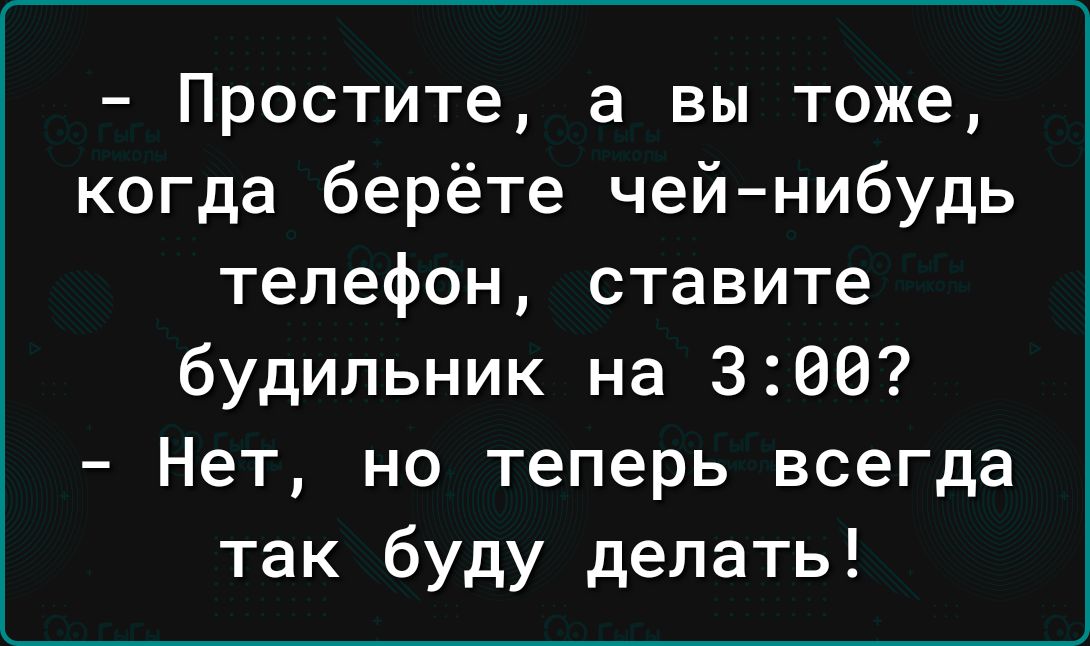 Простите а вы тоже когда берёте чей нибудь телефон ставите будильник на 300 Нет но теперь всегда так буду делать