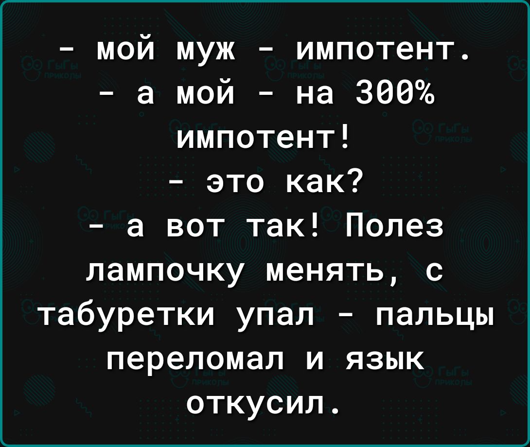 мой муж импотент а мой на 300 импотент это как а вот так Полез лампочку менять с табуретки упал пальцы переломал и язык откусил