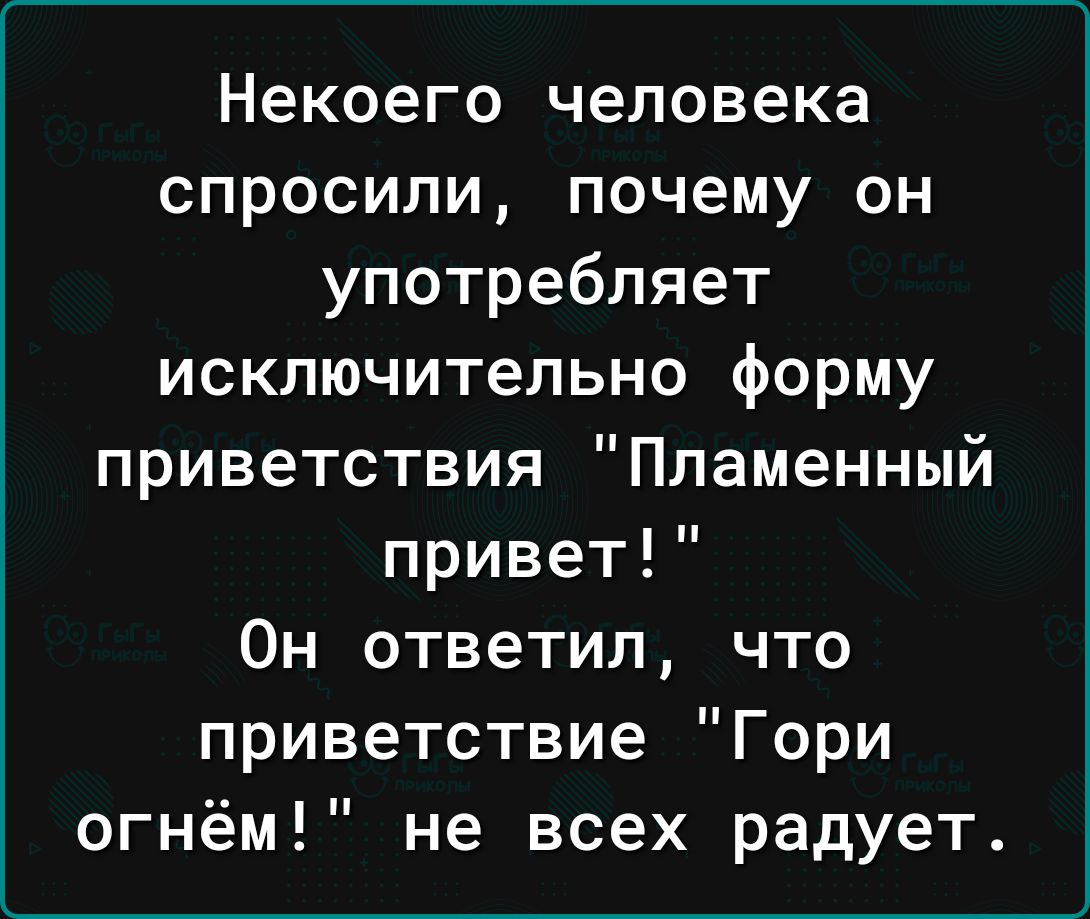 Некоего человека спросили почему он употребляет исключительно форму приветствия Пламенный привет Он ответил что приветствие Гори огнём не всех радует