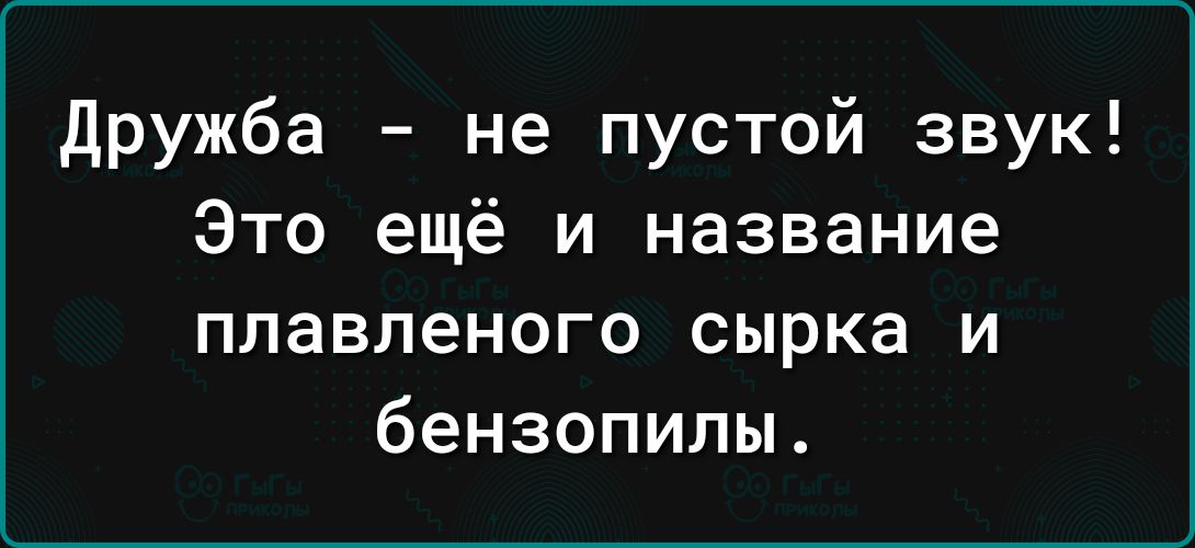 дружба не пустой звук Это ещё и название плавленого сырка и бензопилы