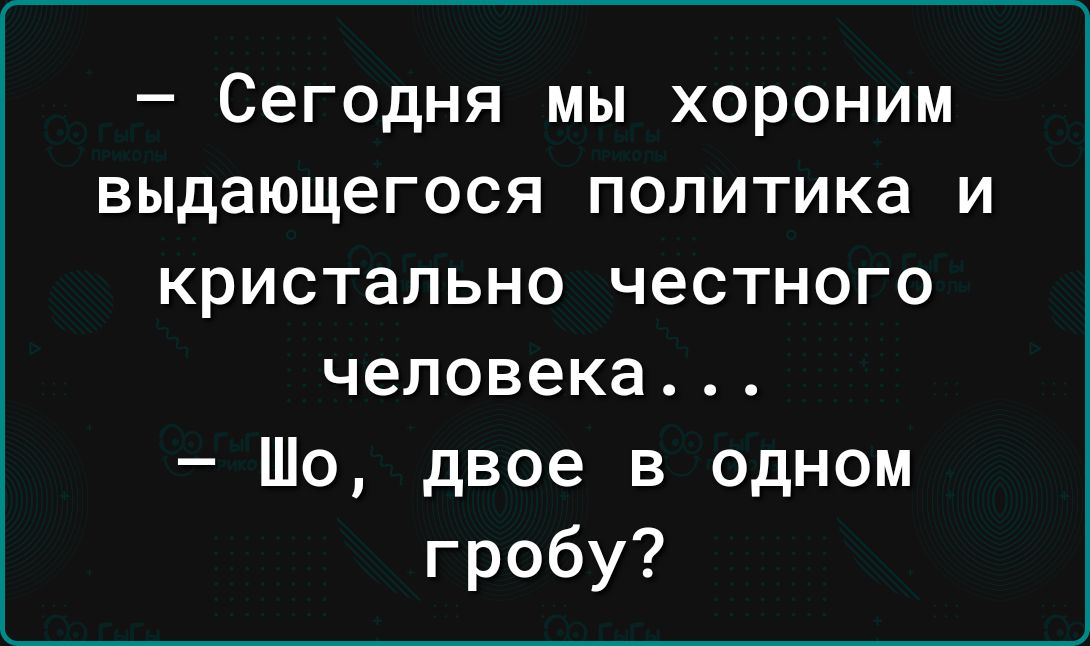 _ сегодня МЫ ХОРОНИМ ВЫДЗЮЩеГОСЯ ПОЛИТИКЕ И КрИСТаЛЬНО честного человека Шо двое в одном гробу