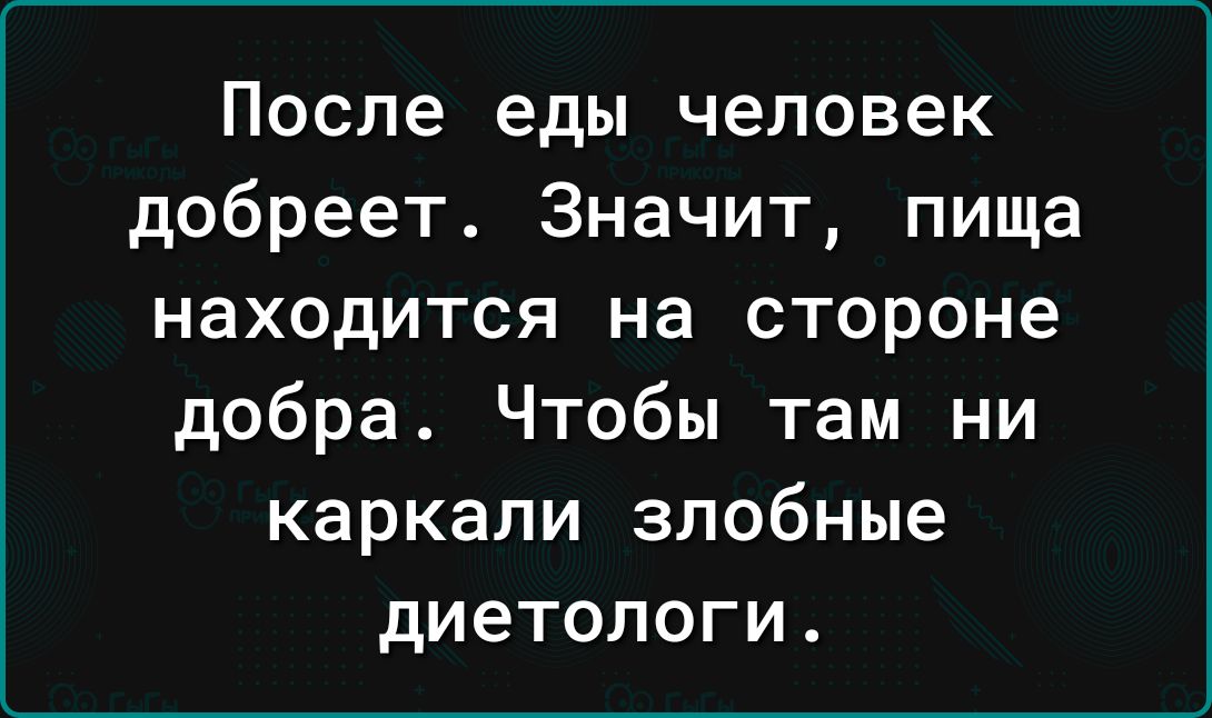 После еды человек добреет Значит пища находится на стороне добра Чтобы там ни каркали злобные диетологи