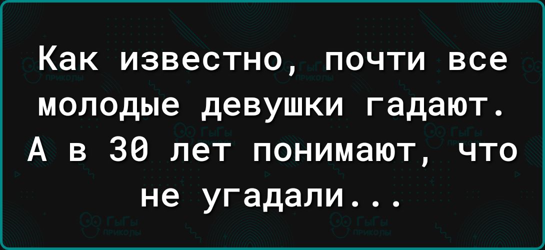 Как ИЗВЕСТНО ПОЧТИ все молодые девушки гадают А в 30 лет понимают что не угадали