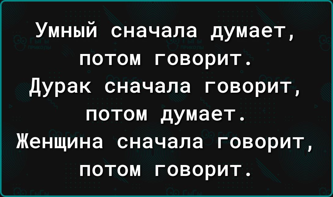 Умный сначала думает потом говорит дурак сначала говорит потом думает Женщина сначала говорит потом говорит