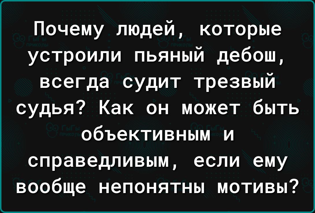 Почему людей которые устроили пьяный дебош всегда судит трезвый судья Как он может быть объективным и справедливым если ему вообще непонятны мотивы