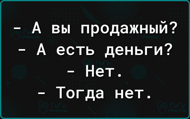 А вы продажный А есть деньги Нет Тогда нет