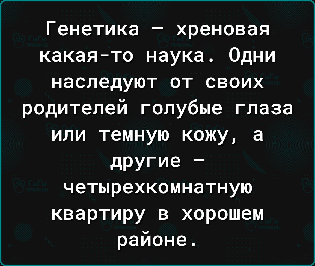 Генетика хреновая какаято наука Одни наследуют от своих родителей голубые глаза или темную кожу а другие _ четырехкомнатную квартиру в хорошем районе