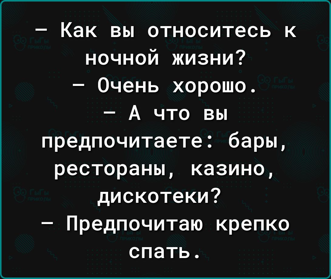 Как вы относитесь к ночной жизни Очень хорошо А что вы предпочитаете бары рестораны казино дискотеки Предпочитаю крепко спать