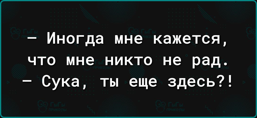 Иногда мне кажется что мне никто не рад Сука ты еще здесь