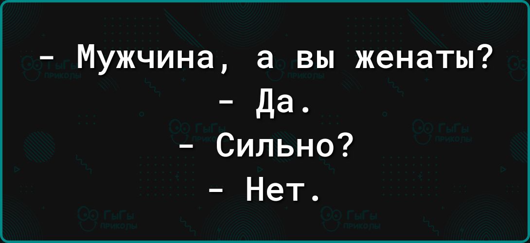 Мужчина а вы женаты да Сильно Нет