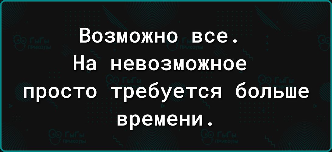 Возможно все На невозможное просто требуется больше времени