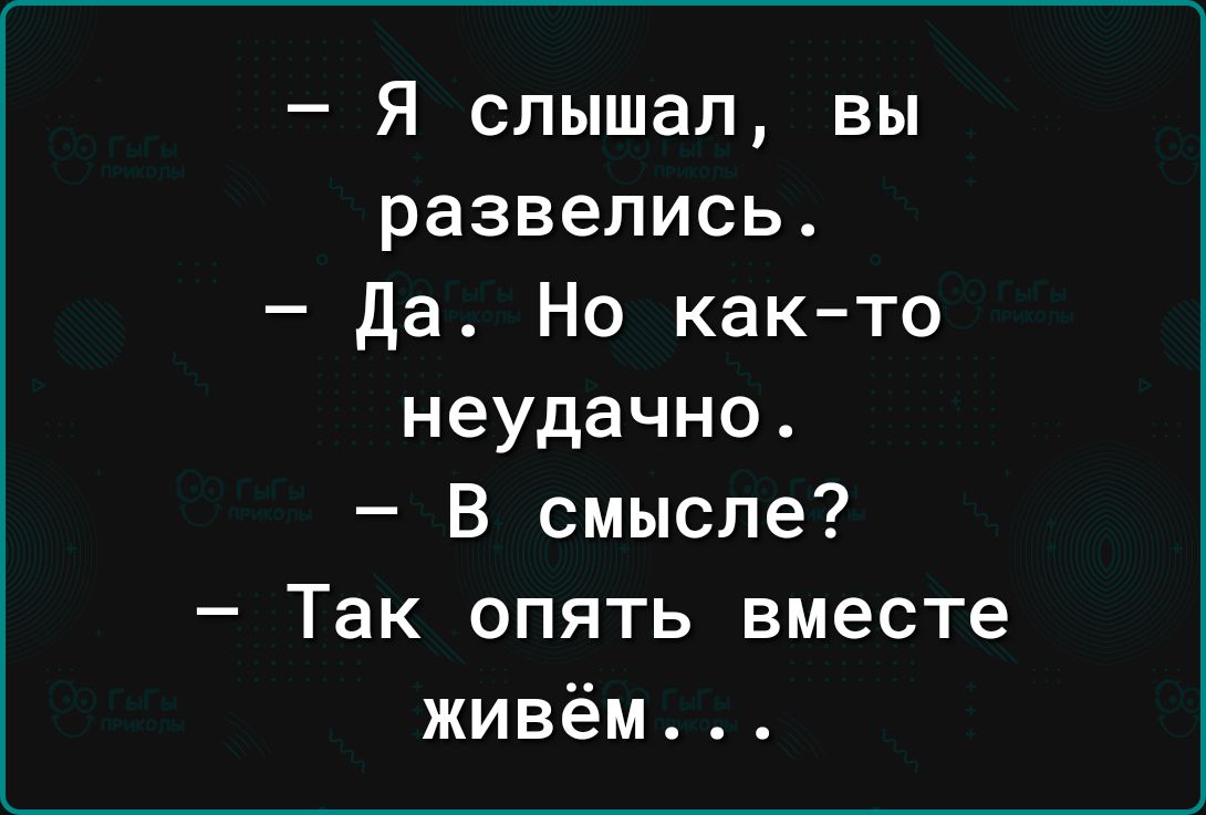 Я слышал вы развелись да Но как то неудачно В смысле Так опять вместе живём